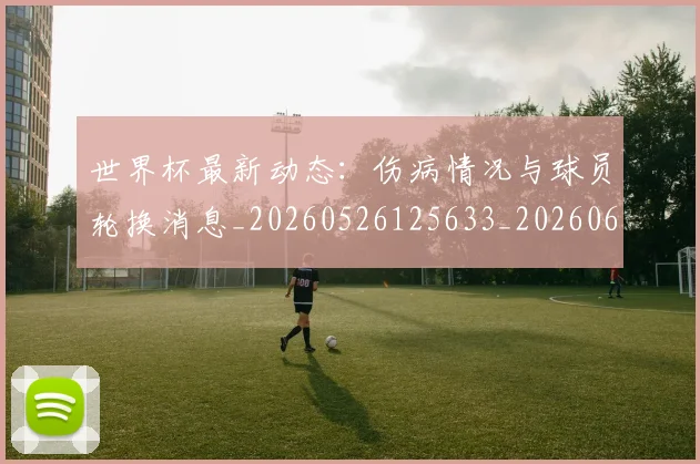 世界杯最新动态:伤病情况与球员轮换消息_20260526125633_20260607160515