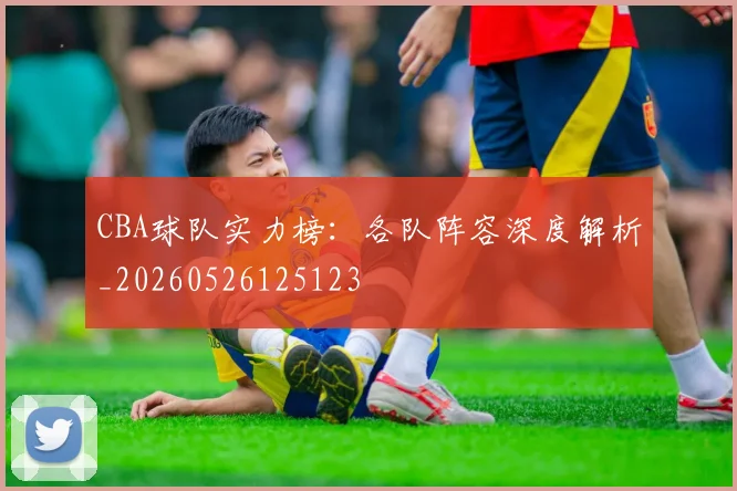 CBA球队实力榜:各队阵容深度解析_20260526125123
