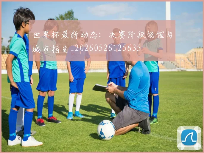 世界杯最新动态：决赛阶段场馆与城市指南_20260526125635