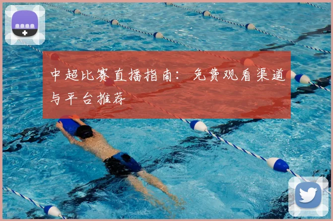 中超比赛直播指南：免费观看渠道与平台推荐