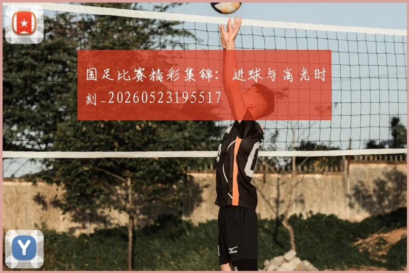 国足比赛精彩集锦：进球与高光时刻_20260523195517