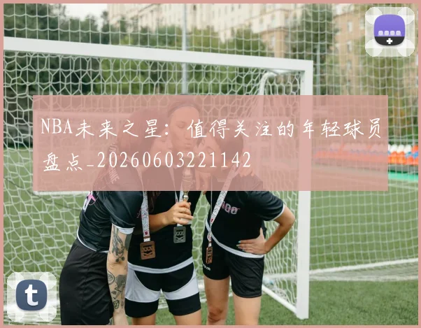 NBA未来之星:值得关注的年轻球员盘点_20260603221142