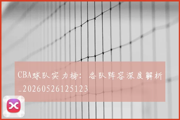 CBA球队实力榜:各队阵容深度解析_20260526125123