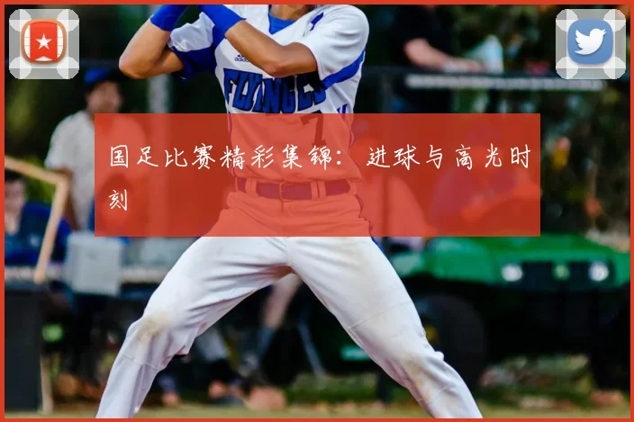 国足比赛精彩集锦：进球与高光时刻