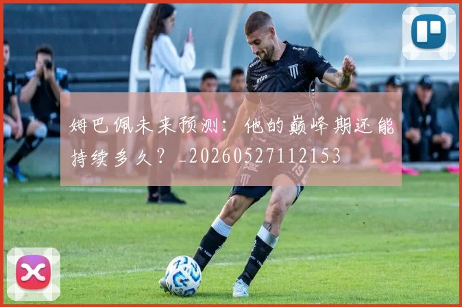 姆巴佩未来预测：他的巅峰期还能持续多久？_20260527112153