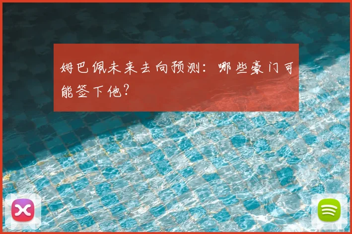 姆巴佩未来去向预测：哪些豪门可能签下他？