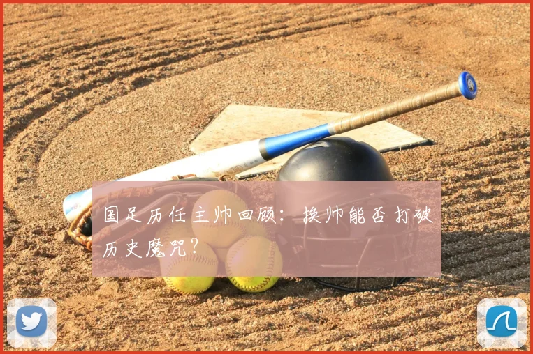 国足历任主帅回顾:换帅能否打破历史魔咒?