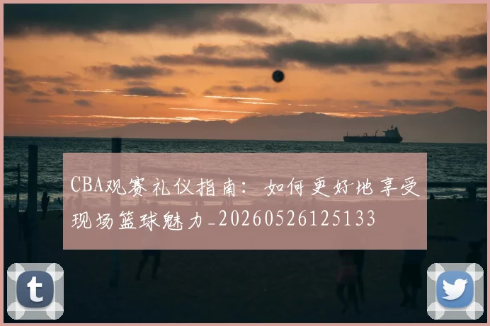 CBA观赛礼仪指南：如何更好地享受现场篮球魅力_20260526125133