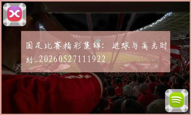 国足比赛精彩集锦：进球与高光时刻_20260527111922
