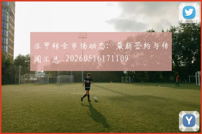 法甲转会市场动态：最新签约与传闻汇总_20260516171109