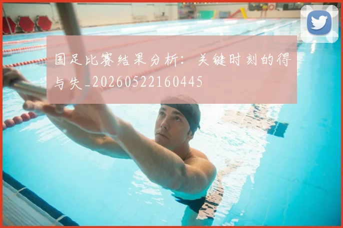 国足比赛结果分析：关键时刻的得与失_20260522160445